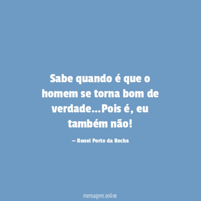 Sabe quando é que o homem se torna bom de verdade