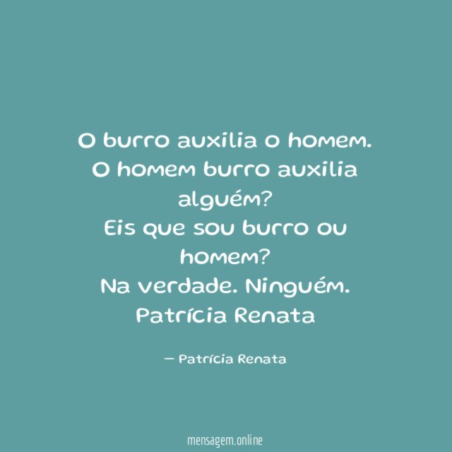 O burro auxilia o homem.
O homem burro auxilia alguém?
Eis que sou burro ou homem?
Na verdade. Ninguém.