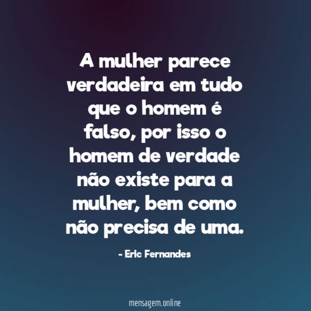 A mulher parece verdadeira em tudo que o homem é falso