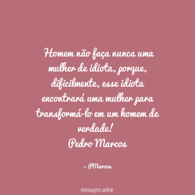 Homem não faça nunca uma mulher de idiota, porque, dificilmente, esse idiota encontrará uma mulher para transformá-lo em um homem de verdade!