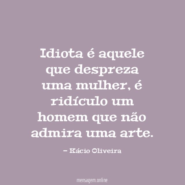 Idiota é aquele que despreza uma mulher