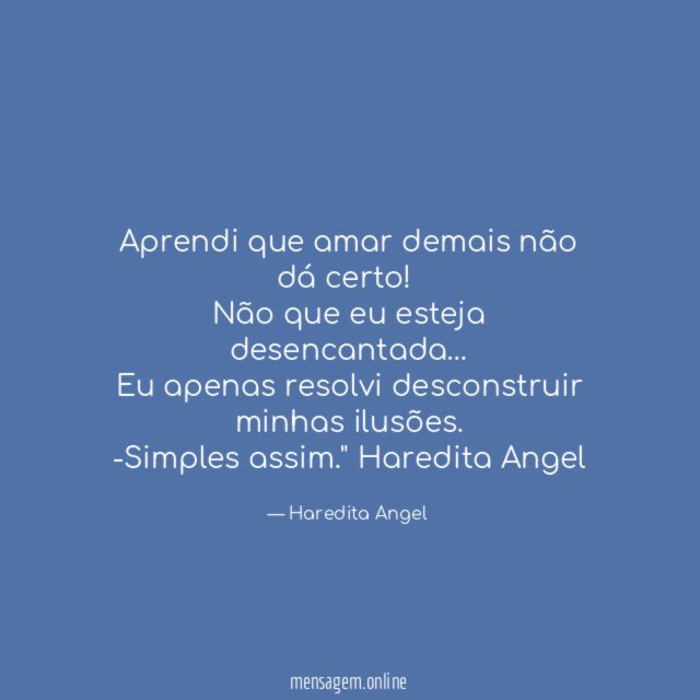 "Aprendi que amar demais não dá certo!
Não que eu esteja desencantada…
Eu apenas resolvi desconstruir minhas ilusões.
-Simples assim."