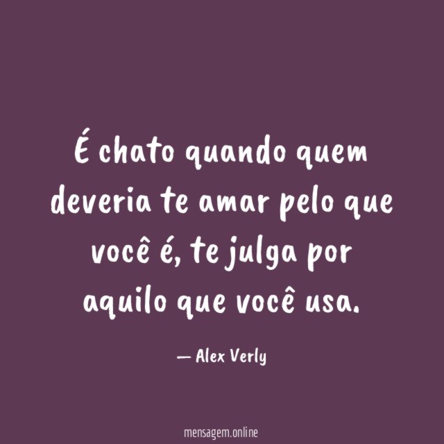 É chato quando quem deveria te amar pelo que você é