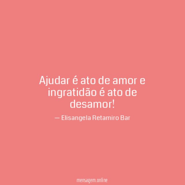 Ajudar é ato de amor e ingratidão é ato de desamor