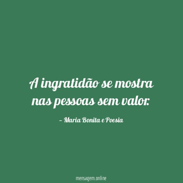 A ingratidão se mostra nas pessoas sem valor