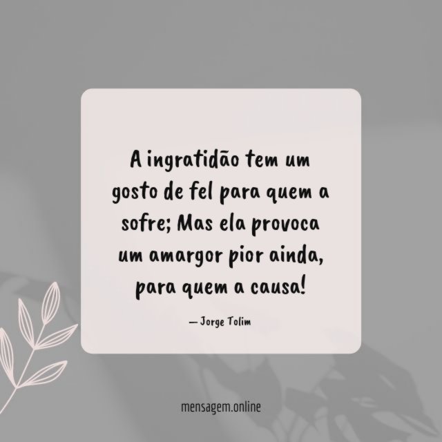 A ingratidão tem um gosto de fel para quem a sofre