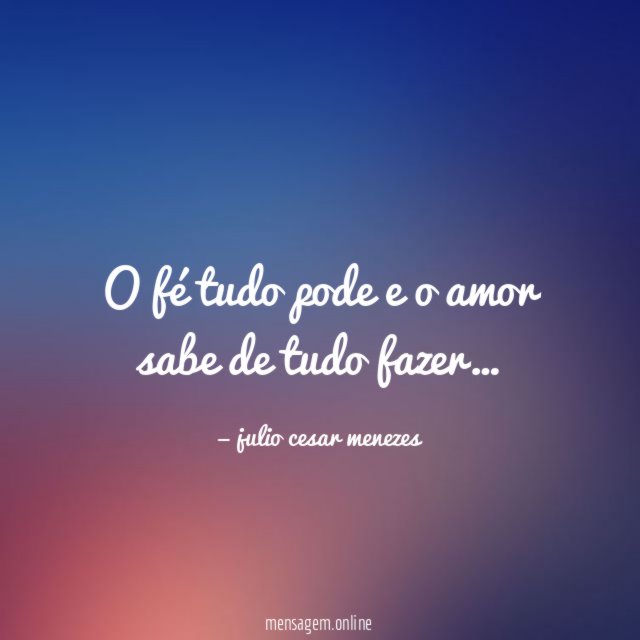 O fé tudo pode e o amor sabe de tudo fazer