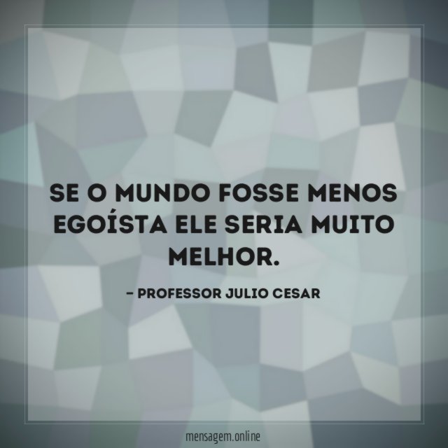 Se o mundo fosse menos egoísta ele seria muito melhor