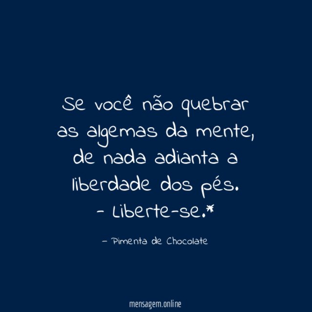 Se você não quebrar as algemas da mente, de nada adianta a liberdade dos pés.