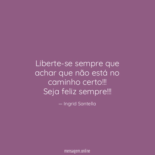 Liberte-se sempre que achar que não está no caminho certo