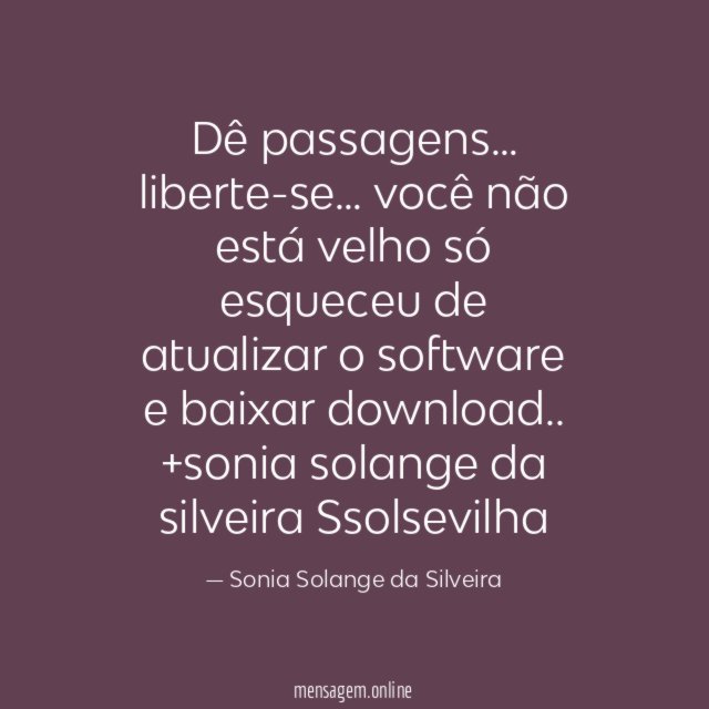 Dê passagens…
liberte-se… você não está velho só esqueceu
de atualizar o software e baixar download..