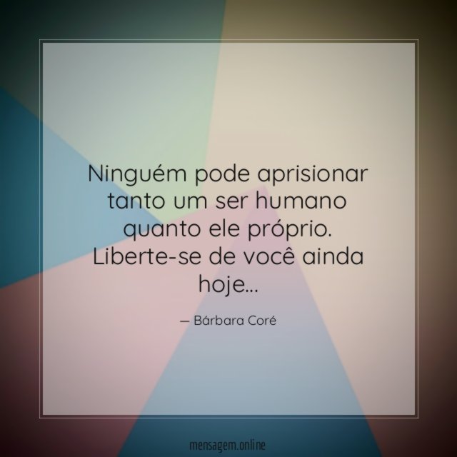 Ninguém pode aprisionar tanto um ser humano quanto ele próprio