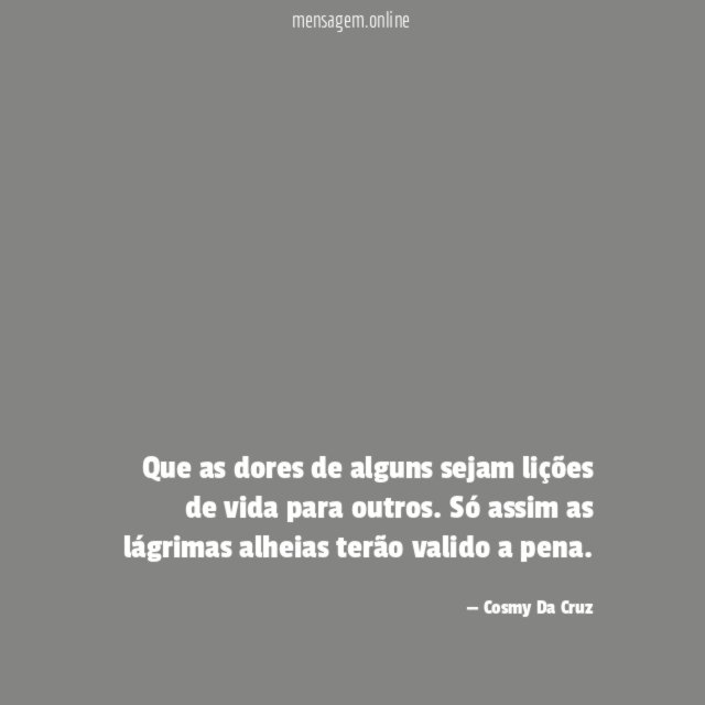 Que as dores de alguns sejam lições de vida para outros