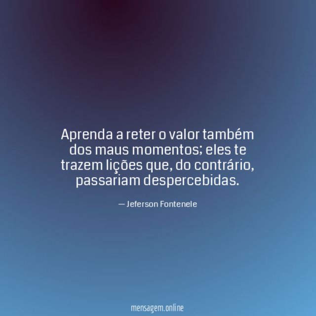 Aprenda a reter o valor também dos maus momentos