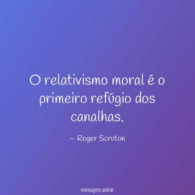 O relativismo moral é o primeiro refúgio dos canalhas