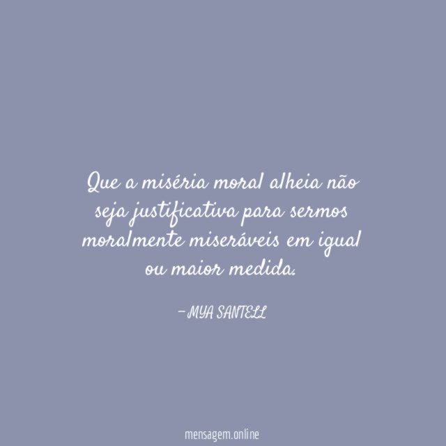 Que a miséria moral alheia não seja justificativa