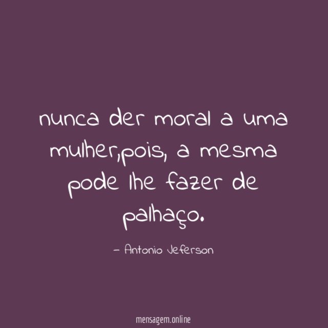 nunca der moral a uma mulher
