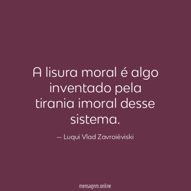 A lisura moral é algo inventado pela tirania imoral desse sistema