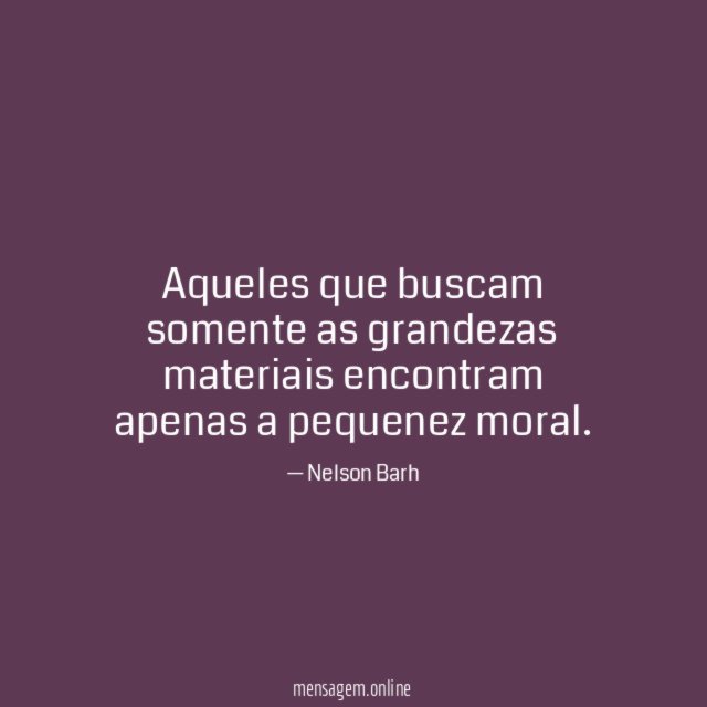 Aqueles que buscam somente as grandezas materiais encontram apenas a pequenez moral