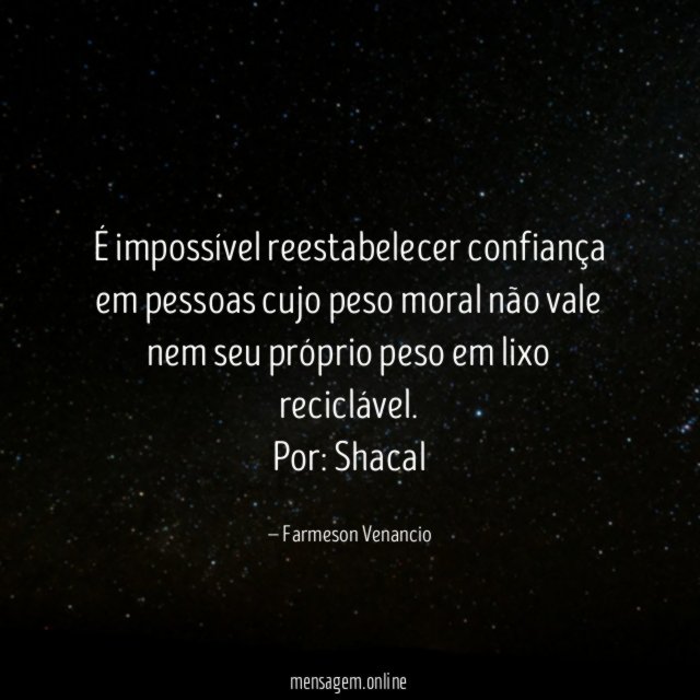 É impossível reestabelecer confiança em pessoas cujo peso moral não vale nem seu próprio peso em lixo reciclável.