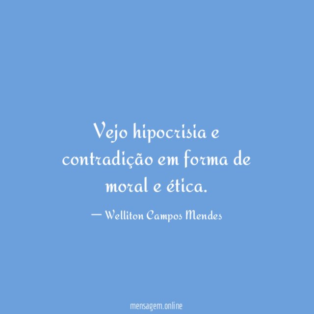 Vejo hipocrisia e contradição em forma de moral e ética