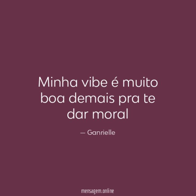 Minha vibe é muito boa demais pra te dar moral