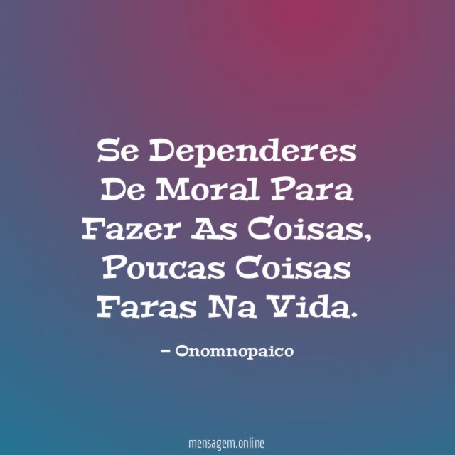 Se Dependeres De Moral Para Fazer As Coisas