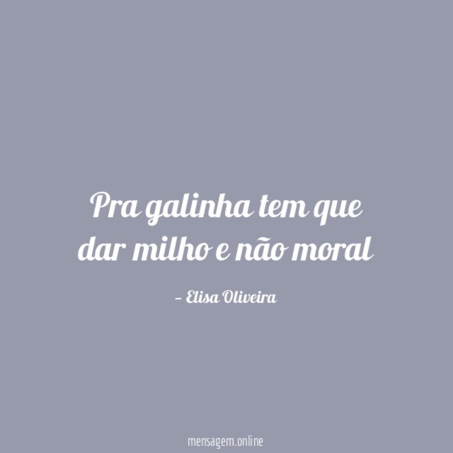 Pra galinha tem que dar milho e não moral