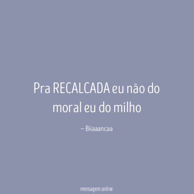 Pra RECALCADA eu não do moral eu do milho