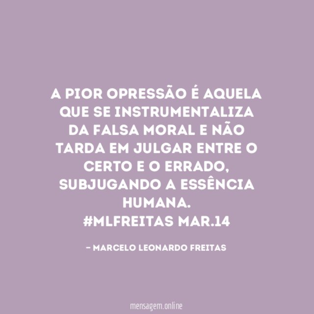 A pior opressão é aquela que se instrumentaliza da falsa moral e não tarda em julgar entre o certo e o errado, subjugando a essência humana.