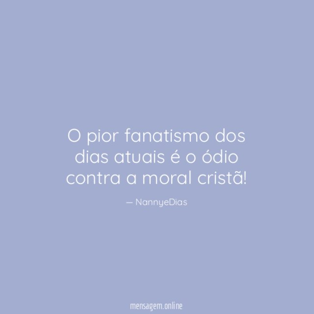 O pior fanatismo dos dias atuais é o ódio contra a moral cristã
