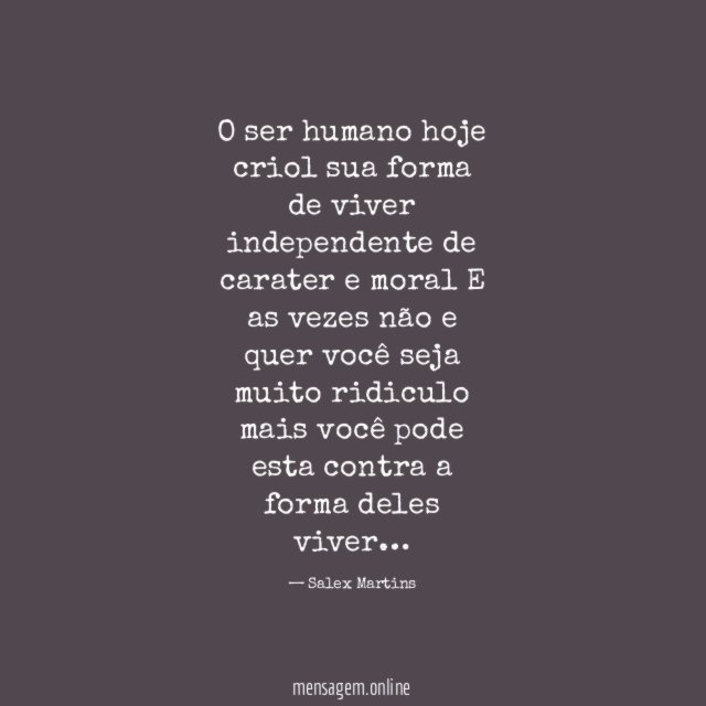 O ser humano hoje criol sua forma de viver independente de carater e moral