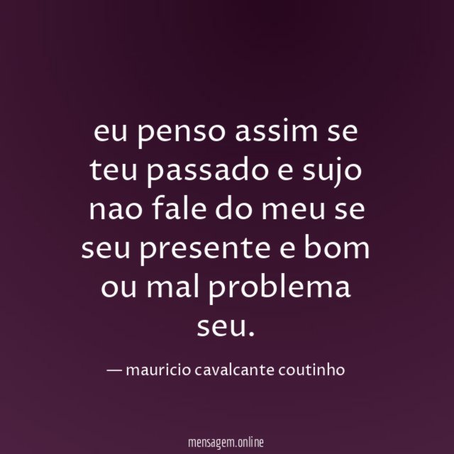 eu penso assim se teu passado e sujo