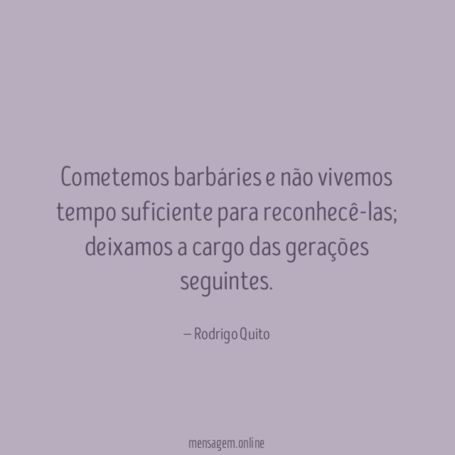 Cometemos barbáries e não vivemos tempo suficiente para reconhecê-las
