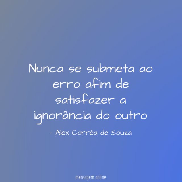 Nunca se submeta ao erro afim de satisfazer