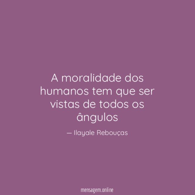 A moralidade dos humanos tem que ser vistas de todos os ângulos"