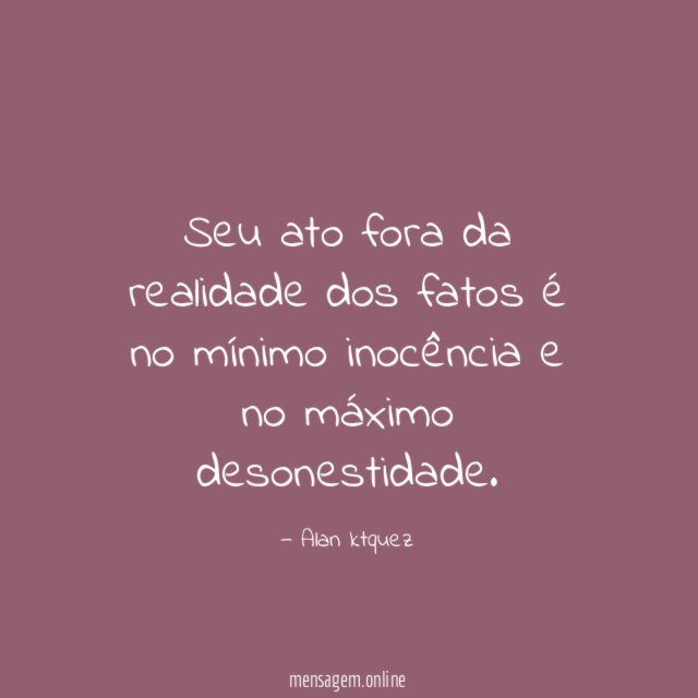 Seu ato fora da realidade dos fatos é
