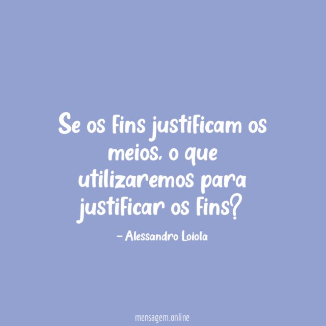 Se os fins justificam os meios