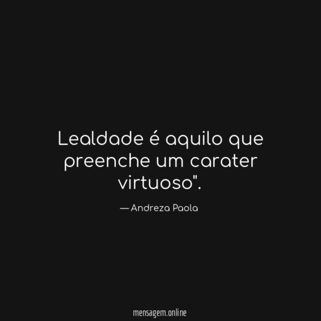 Lealdade é aquilo que preenche um carater virtuoso"