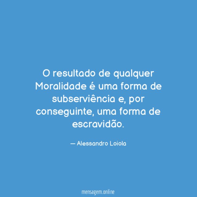 O resultado de qualquer Moralidade é uma forma de subserviência