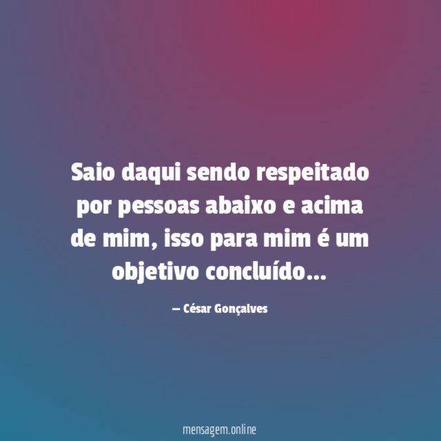 Saio daqui sendo respeitado por pessoas abaixo e acima de mim