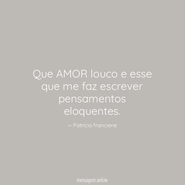 Que AMOR louco e esse que me faz escrever pensamentos eloquentes