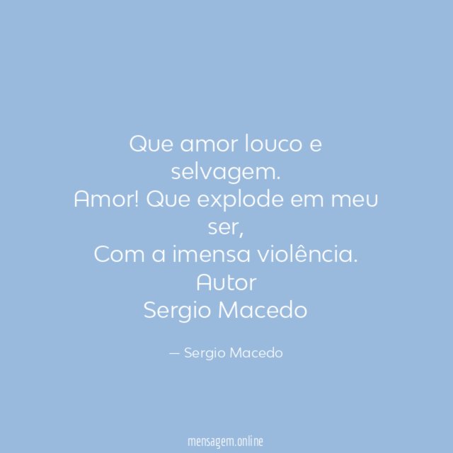 Que amor louco e selvagem.
Amor! Que explode em meu ser,
Com a imensa violência.