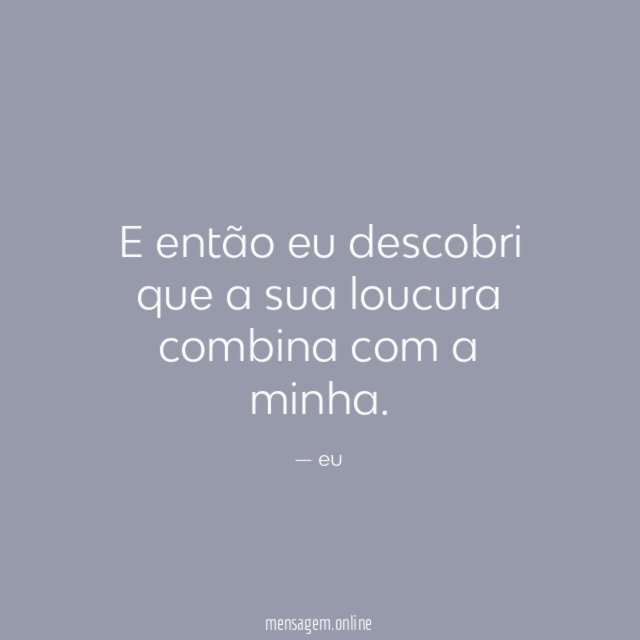 E então eu descobri que a sua loucura