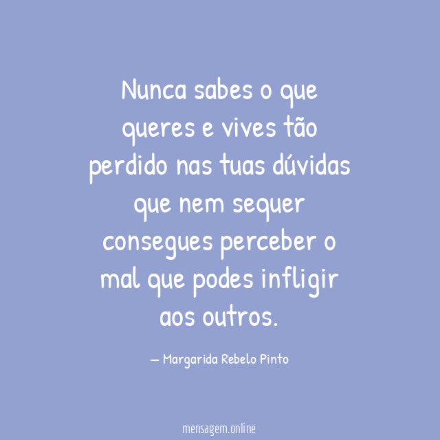 Nunca sabes o que queres e vives tão