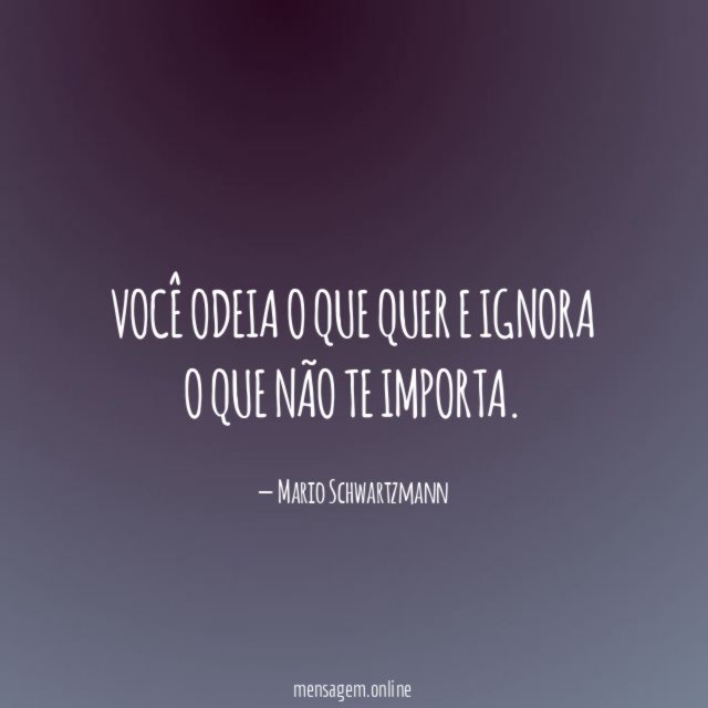 Você odeia o que quer e ignora