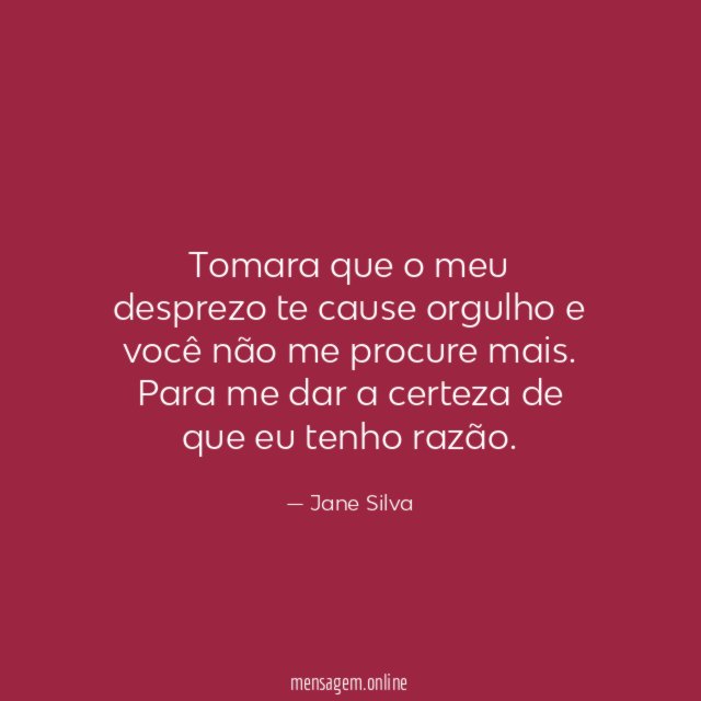 Tomara que o meu desprezo te cause orgulho