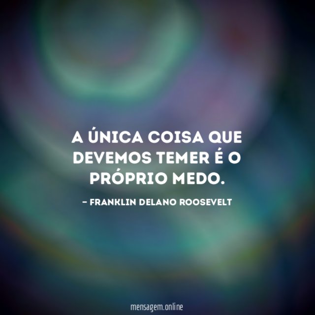 A única coisa que devemos temer é o próprio medo