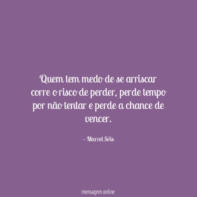 Quem tem medo de se arriscar corre o risco de perder