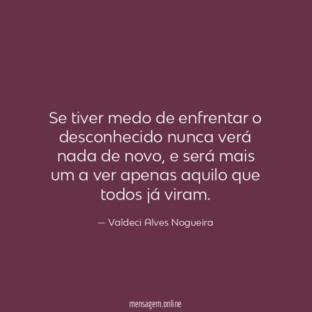Se tiver medo de enfrentar o desconhecido nunca verá nada de novo